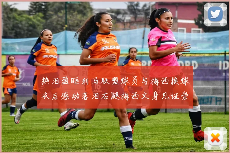 热泪盈眶利马联盟球员与梅西换球衣后感动落泪右腿梅西文身见证崇拜之情