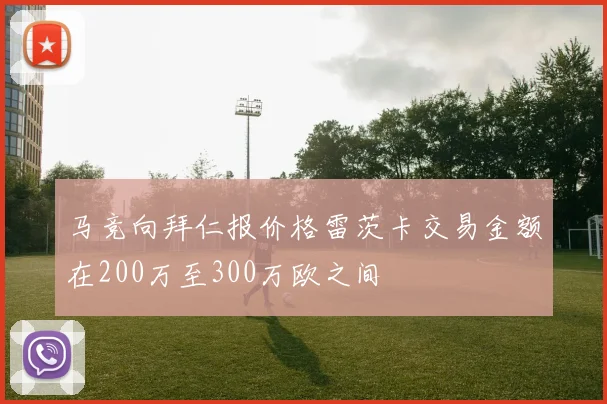 马竞向拜仁报价格雷茨卡交易金额在200万至300万欧之间