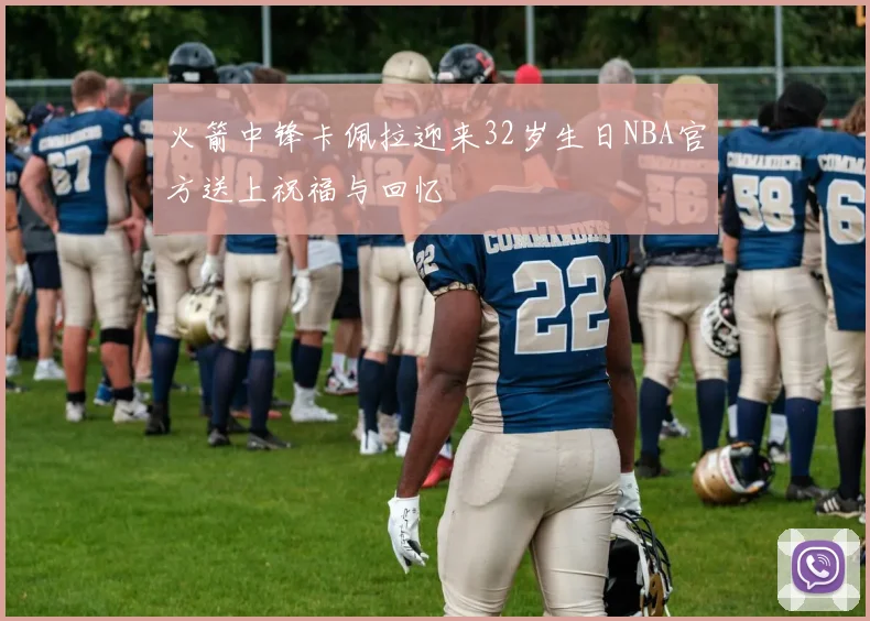 火箭中锋卡佩拉迎来32岁生日NBA官方送上祝福与回忆