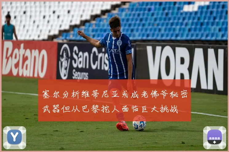 塞尔分析维蒂尼亚或成老佛爷秘密武器但从巴黎挖人面临巨大挑战