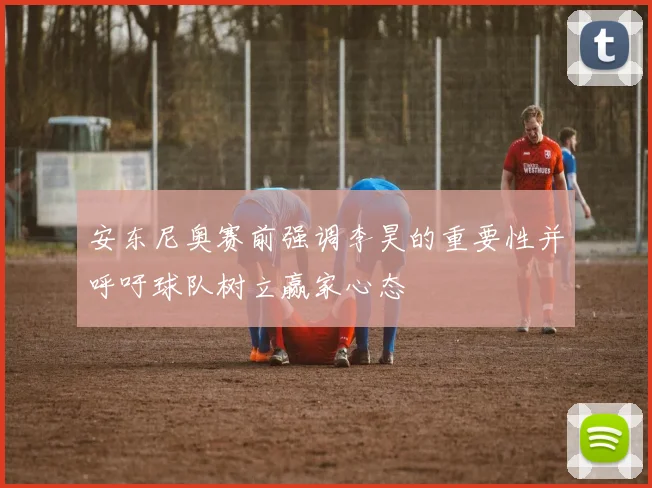 安东尼奥赛前强调李昊的重要性并呼吁球队树立赢家心态