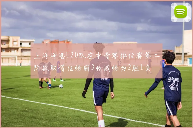 上海海港U20队在中青赛排位赛第二阶段取得佳绩前3轮战绩为2胜1负