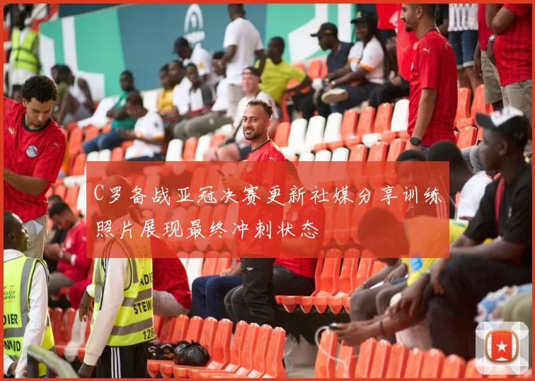 C罗备战亚冠决赛更新社媒分享训练照片展现最终冲刺状态