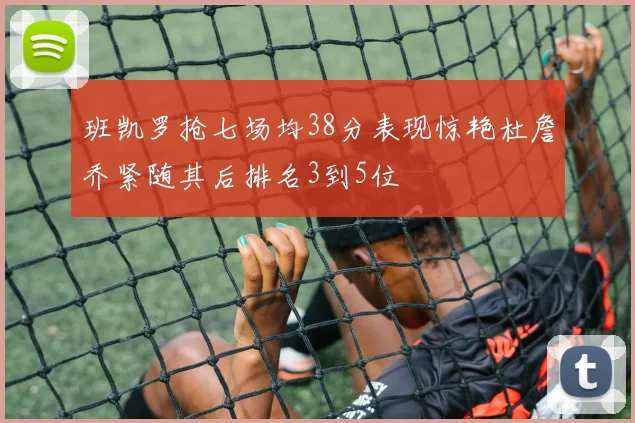 班凯罗抢七场均38分表现惊艳杜詹乔紧随其后排名3到5位