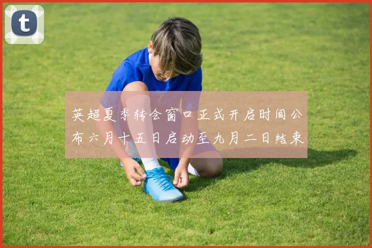 英超夏季转会窗口正式开启时间公布六月十五日启动至九月二日结束