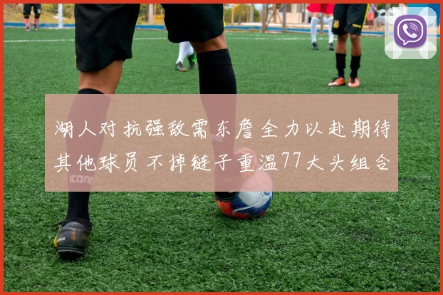 湖人对抗强敌需东詹全力以赴期待其他球员不掉链子重温77大头组合辉煌