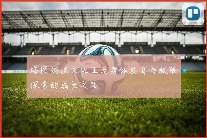 塔图姆谈文班亚马身体发育与极限探索的成长之路
