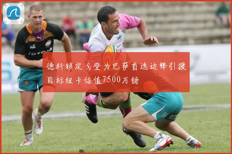 德科锁定戈登为巴萨首选边锋引援目标纽卡估值7500万镑