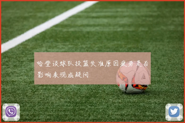 哈登谈球队投篮失准原因疲劳是否影响表现成疑问