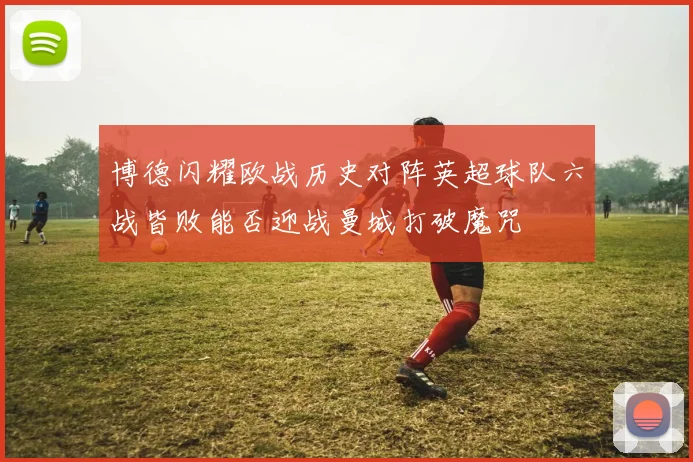 博德闪耀欧战历史对阵英超球队六战皆败能否迎战曼城打破魔咒