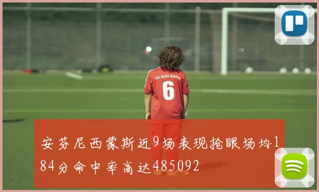 安芬尼西蒙斯近9场表现抢眼场均184分命中率高达485092