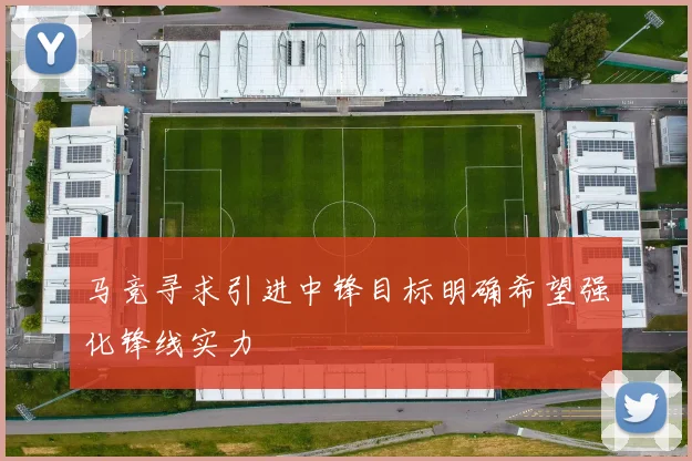 马竞寻求引进中锋目标明确希望强化锋线实力