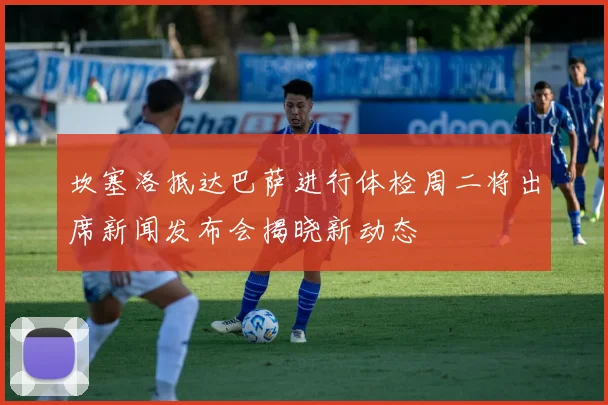 坎塞洛抵达巴萨进行体检周二将出席新闻发布会揭晓新动态