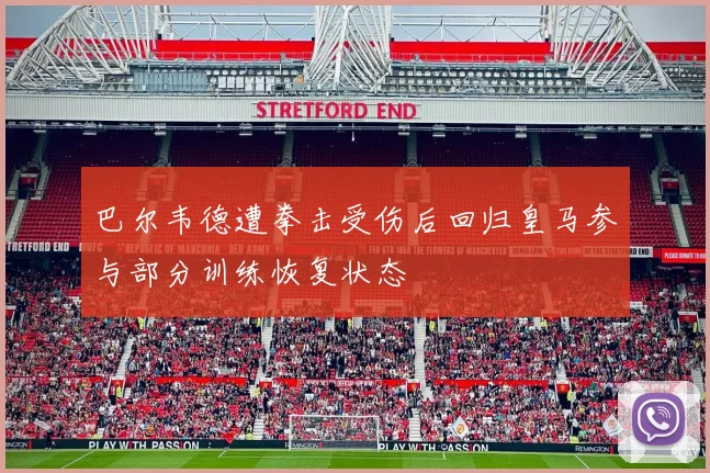巴尔韦德遭拳击受伤后回归皇马参与部分训练恢复状态