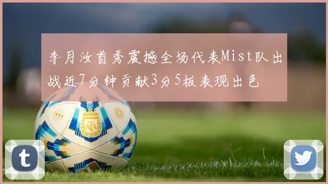 李月汝首秀震撼全场代表Mist队出战近7分钟贡献3分5板表现出色