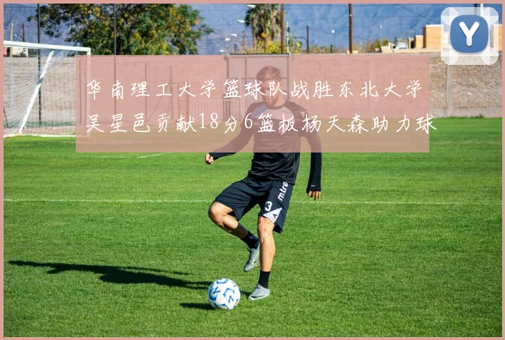 华南理工大学篮球队战胜东北大学吴星邑贡献18分6篮板杨天森助力球队获胜