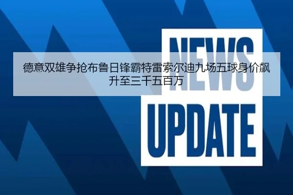 德意双雄争抢布鲁日锋霸特雷索尔迪九场五球身价飙升至三千五百万